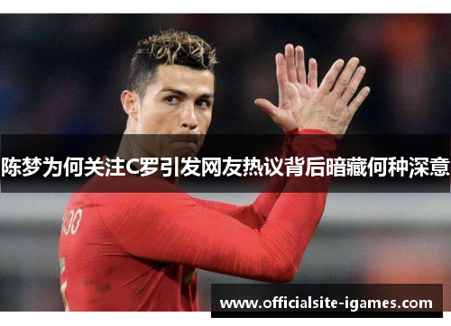 陈梦为何关注C罗引发网友热议背后暗藏何种深意