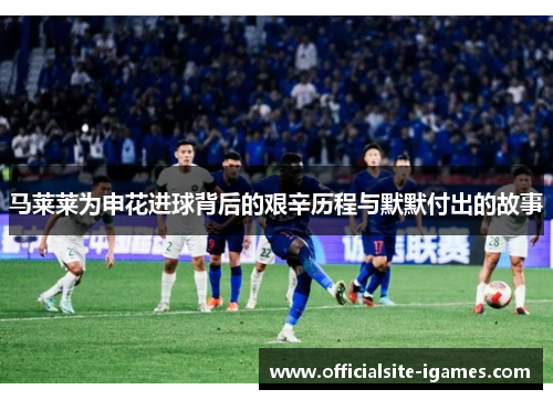 马莱莱为申花进球背后的艰辛历程与默默付出的故事