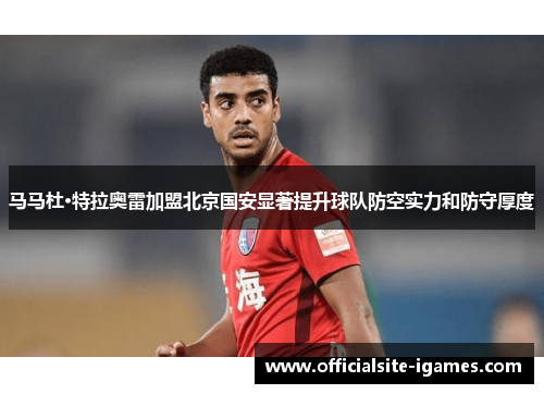 马马杜·特拉奥雷加盟北京国安显著提升球队防空实力和防守厚度