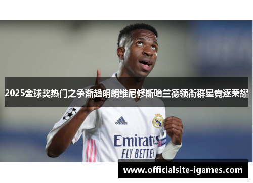 2025金球奖热门之争渐趋明朗维尼修斯哈兰德领衔群星竞逐荣耀