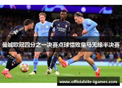 曼城欧冠四分之一决赛点球惜败皇马无缘半决赛 曼城欧冠四分之一决赛点球惜败皇马无缘半决赛