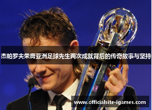 杰帕罗夫荣膺亚洲足球先生两次成就背后的传奇故事与坚持 杰帕罗夫荣膺亚洲足球先生两次成就背后的传奇故事与坚持