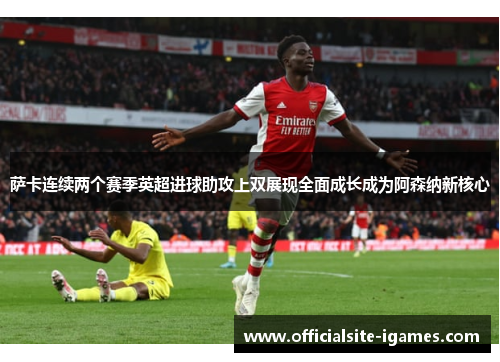 萨卡连续两个赛季英超进球助攻上双展现全面成长成为阿森纳新核心 萨卡连续两个赛季英超进球助攻上双展现全面成长成为阿森纳新核心