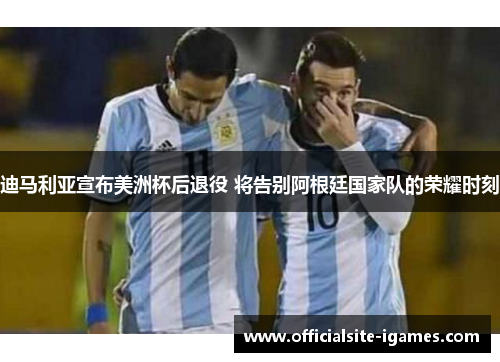 迪马利亚宣布美洲杯后退役 将告别阿根廷国家队的荣耀时刻 迪马利亚宣布美洲杯后退役 将告别阿根廷国家队的荣耀时刻