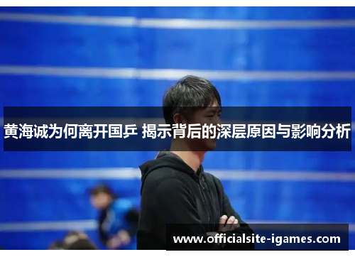 黄海诚为何离开国乒 揭示背后的深层原因与影响分析 黄海诚为何离开国乒 揭示背后的深层原因与影响分析