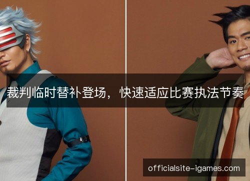 裁判临时替补登场，快速适应比赛执法节奏